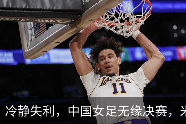 冷静失利，中国女足无缘决赛，米利西奇面临下课危机